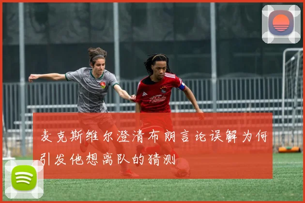 麦克斯维尔澄清布朗言论误解为何引发他想离队的猜测