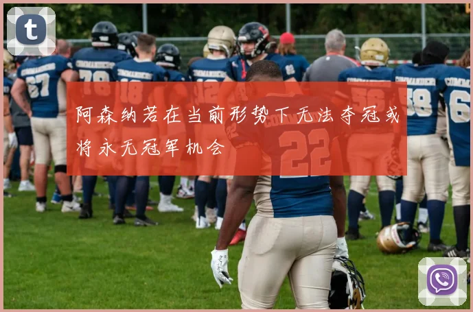 阿森纳若在当前形势下无法夺冠或将永无冠军机会