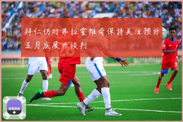 拜仁仍对弗拉霍维奇保持关注预计五月底展开谈判