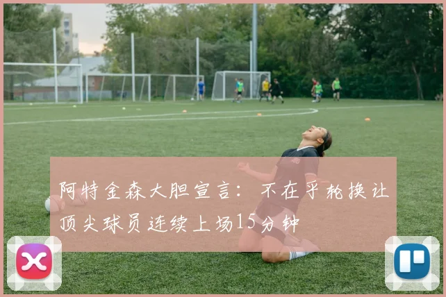 阿特金森大胆宣言：不在乎轮换让顶尖球员连续上场15分钟