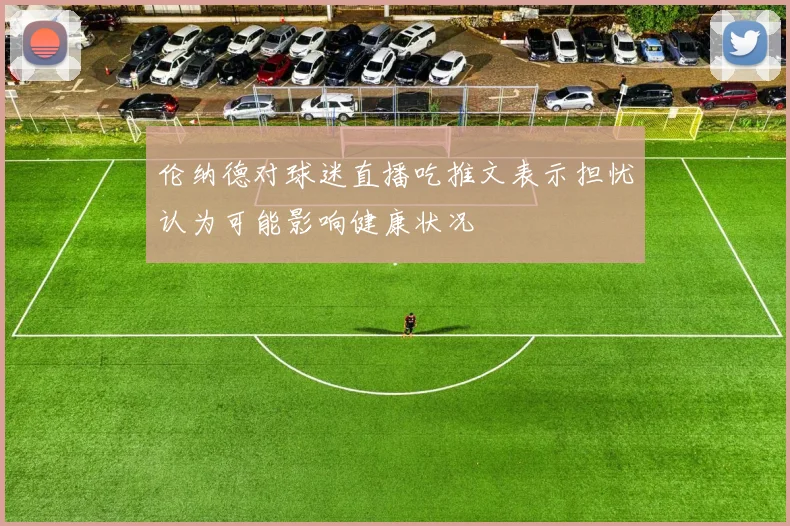 伦纳德对球迷直播吃推文表示担忧认为可能影响健康状况