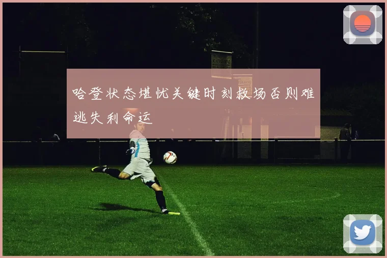 哈登状态堪忧关键时刻救场否则难逃失利命运