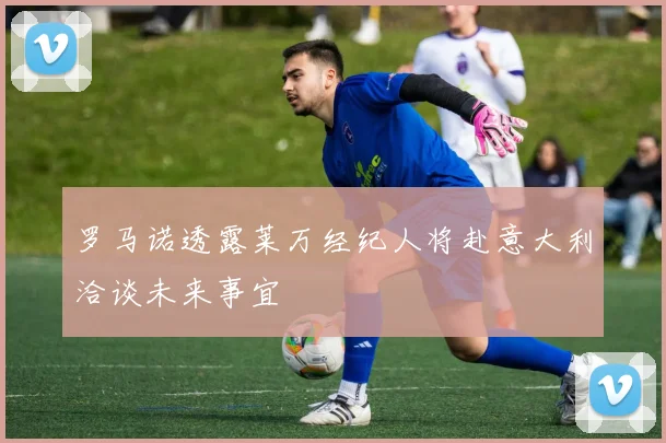 罗马诺透露莱万经纪人将赴意大利洽谈未来事宜
