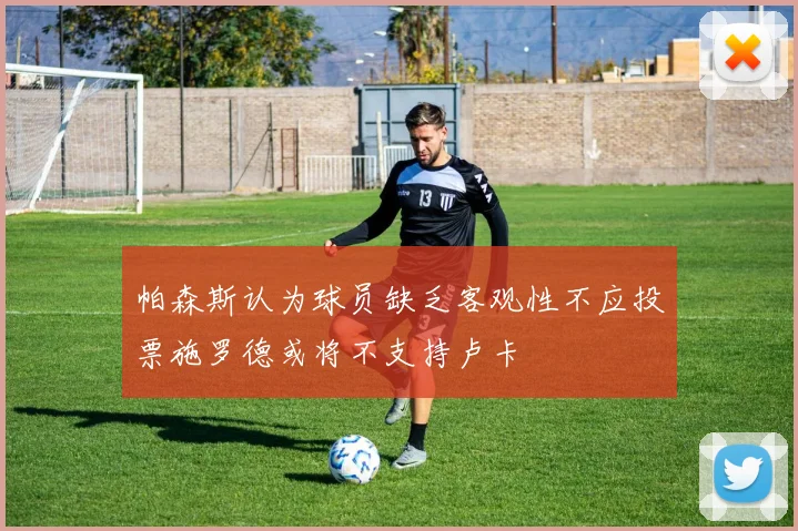 帕森斯认为球员缺乏客观性不应投票施罗德或将不支持卢卡