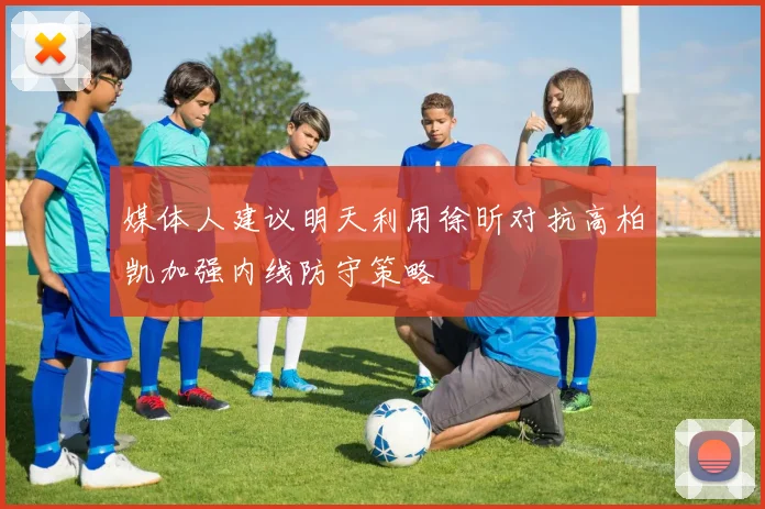 媒体人建议明天利用徐昕对抗高柏凯加强内线防守策略