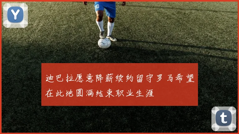 迪巴拉愿意降薪续约留守罗马希望在此地圆满结束职业生涯