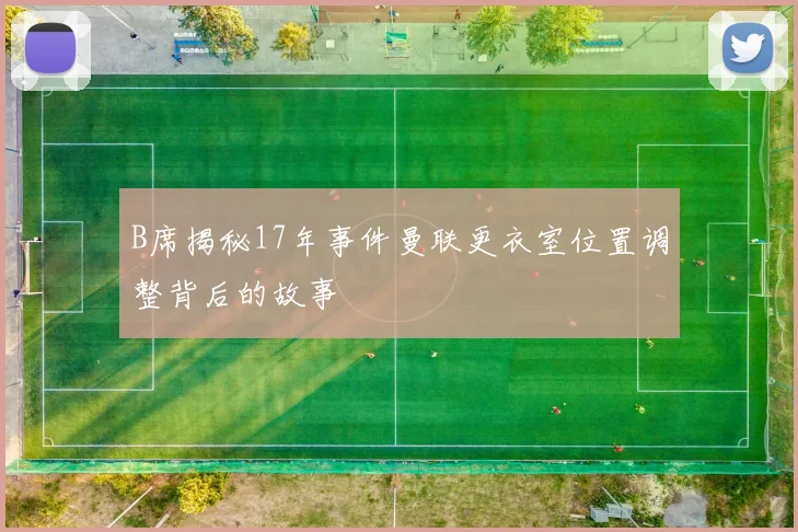 B席揭秘17年事件曼联更衣室位置调整背后的故事