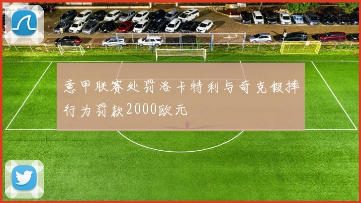 意甲联赛处罚洛卡特利与奇克假摔行为罚款2000欧元