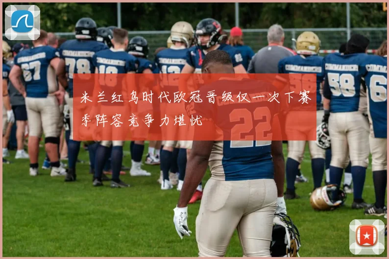 米兰红鸟时代欧冠晋级仅一次下赛季阵容竞争力堪忧